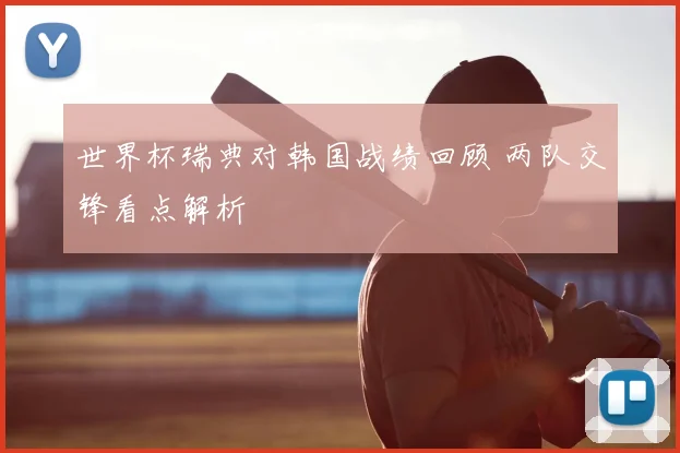 世界杯瑞典对韩国战绩回顾 两队交锋看点解析