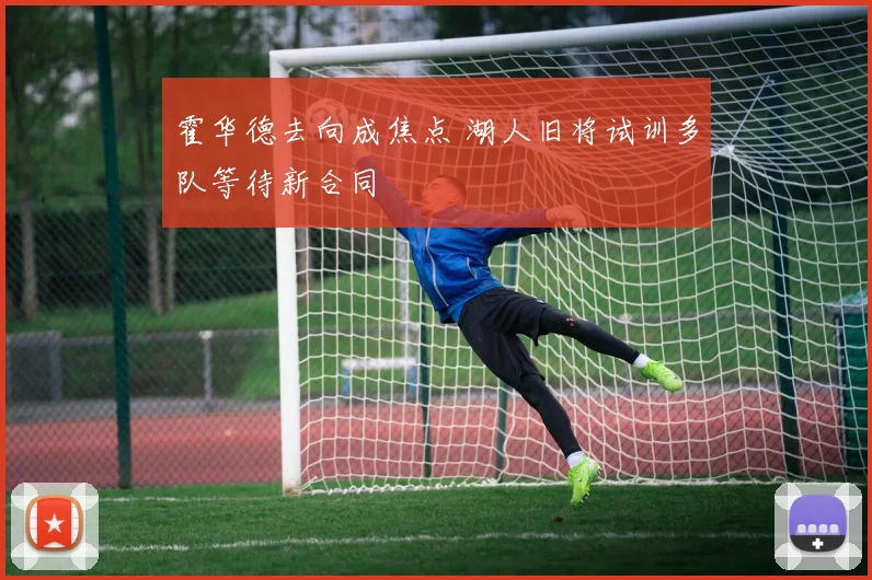 霍华德去向成焦点 湖人旧将试训多队等待新合同