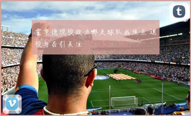 霍华德现役效力哪支球队成焦点 退役与否引关注