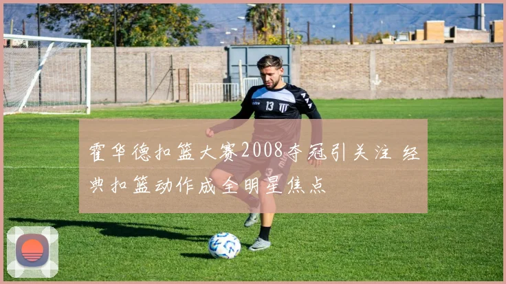 霍华德扣篮大赛2008夺冠引关注 经典扣篮动作成全明星焦点