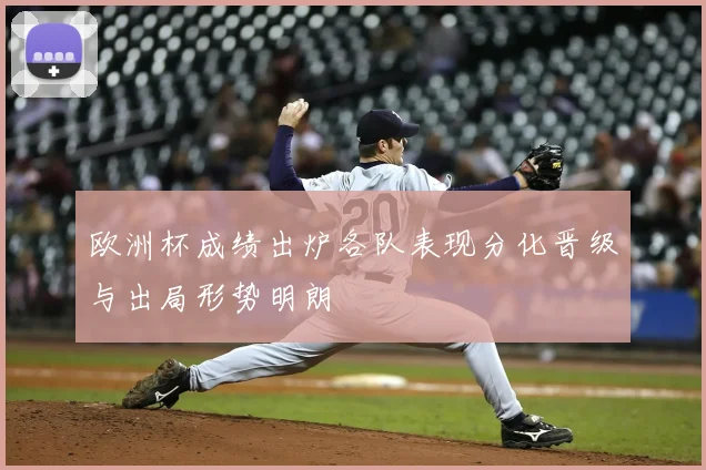 欧洲杯成绩出炉各队表现分化晋级与出局形势明朗