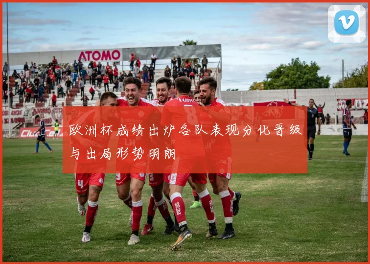 欧洲杯成绩出炉各队表现分化晋级与出局形势明朗