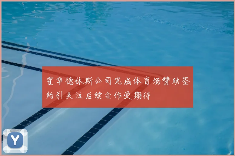 霍华德休斯公司完成体育场赞助签约引关注后续合作受期待