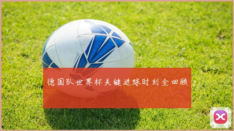 德国队世界杯关键进球时刻全回顾