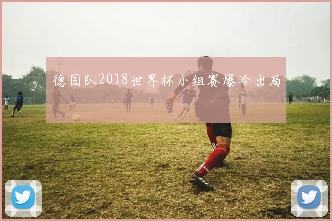 德国队2018世界杯小组赛爆冷出局