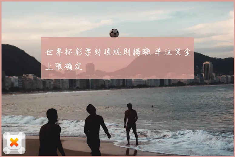世界杯彩票封顶规则揭晓 单注奖金上限确定