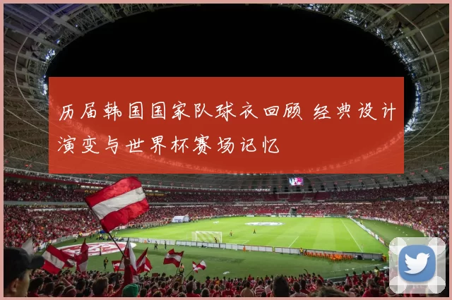 历届韩国国家队球衣回顾 经典设计演变与世界杯赛场记忆