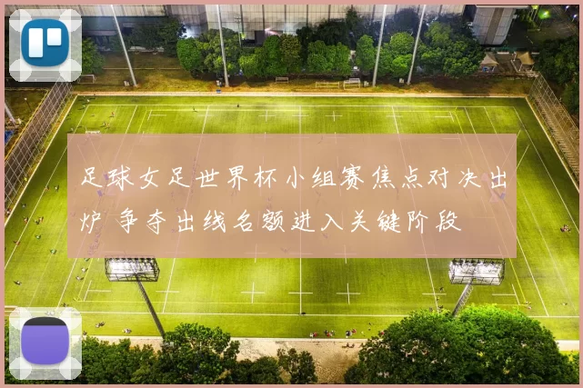 足球女足世界杯小组赛焦点对决出炉 争夺出线名额进入关键阶段
