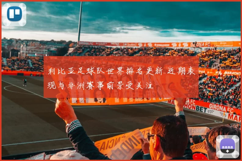 利比亚足球队世界排名更新 近期表现与非洲赛事前景受关注