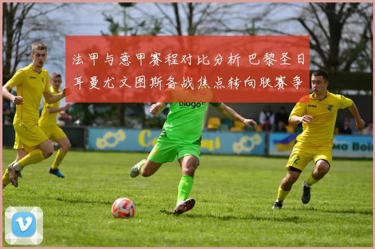 法甲与意甲赛程对比分析 巴黎圣日耳曼尤文图斯备战焦点转向联赛争冠