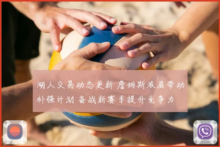 湖人交易动态更新 詹姆斯浓眉带动补强计划 备战新赛季提升竞争力
