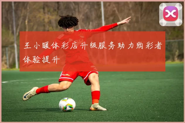 王小暖体彩店升级服务助力购彩者体验提升