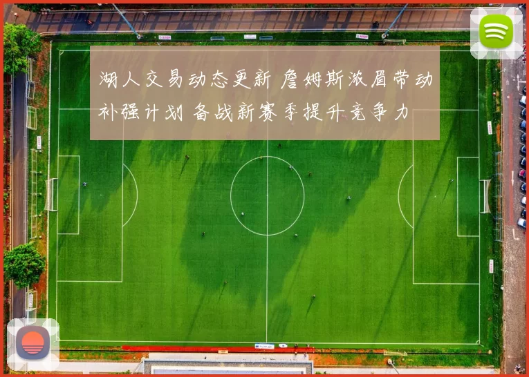 湖人交易动态更新 詹姆斯浓眉带动补强计划 备战新赛季提升竞争力