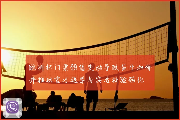 欧洲杯门票预售变动导致黄牛加价并推动官方退票与实名核验强化
