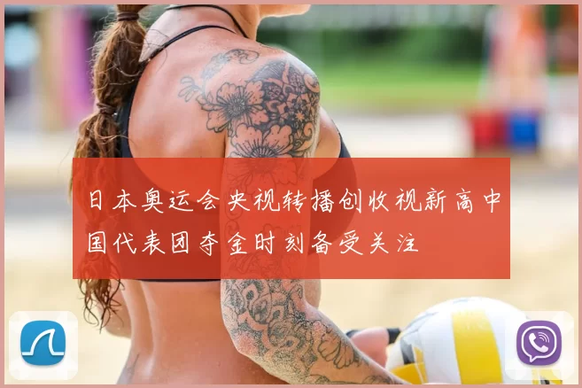 日本奥运会央视转播创收视新高中国代表团夺金时刻备受关注