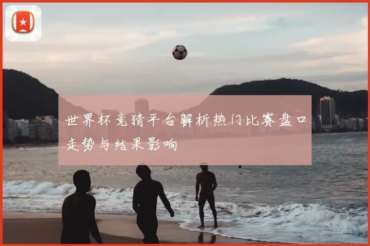 世界杯竞猜平台解析热门比赛盘口走势与结果影响