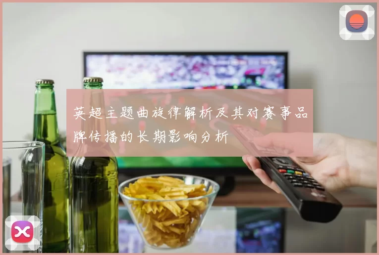 英超主题曲旋律解析及其对赛事品牌传播的长期影响分析