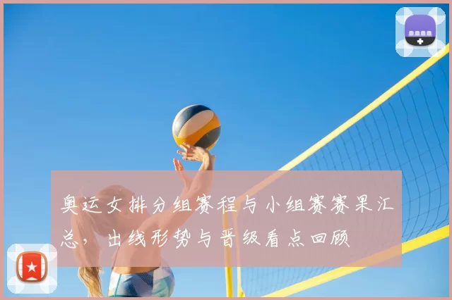 奥运女排分组赛程与小组赛赛果汇总,出线形势与晋级看点回顾