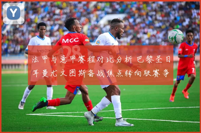 法甲与意甲赛程对比分析 巴黎圣日耳曼尤文图斯备战焦点转向联赛争冠