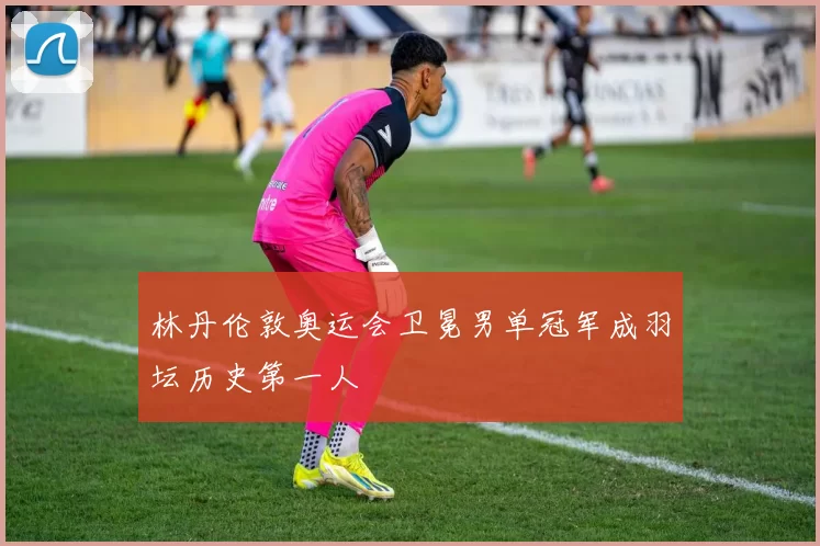 林丹伦敦奥运会卫冕男单冠军成羽坛历史第一人