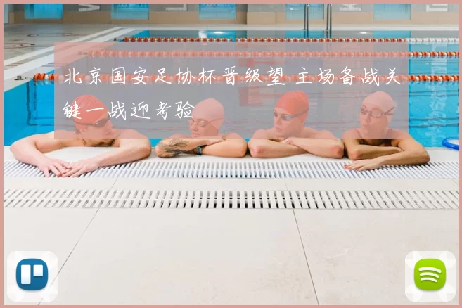 北京国安足协杯晋级望 主场备战关键一战迎考验