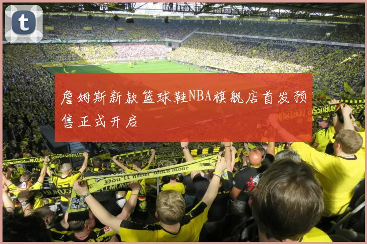詹姆斯新款篮球鞋NBA旗舰店首发预售正式开启