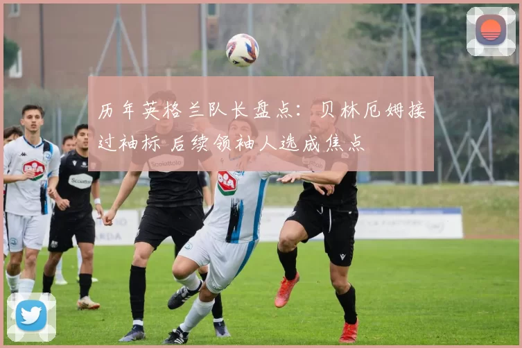历年英格兰队长盘点：贝林厄姆接过袖标 后续领袖人选成焦点