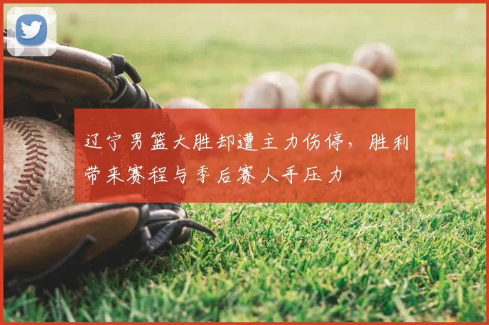 辽宁男篮大胜却遭主力伤停,胜利带来赛程与季后赛人手压力