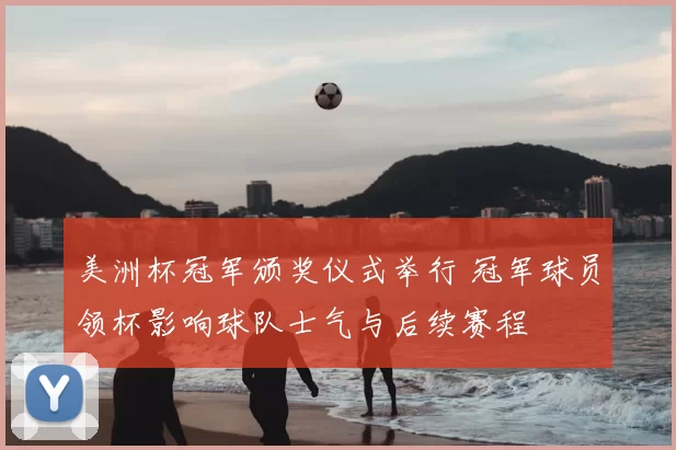 美洲杯冠军颁奖仪式举行 冠军球员领杯影响球队士气与后续赛程