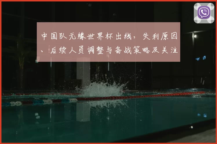 中国队无缘世界杯出线，失利原因、后续人员调整与备战策略及关注点