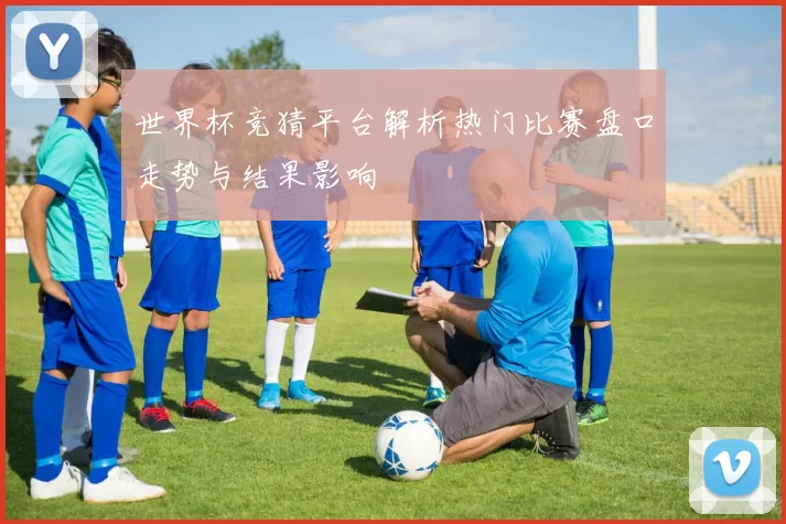世界杯竞猜平台解析热门比赛盘口走势与结果影响