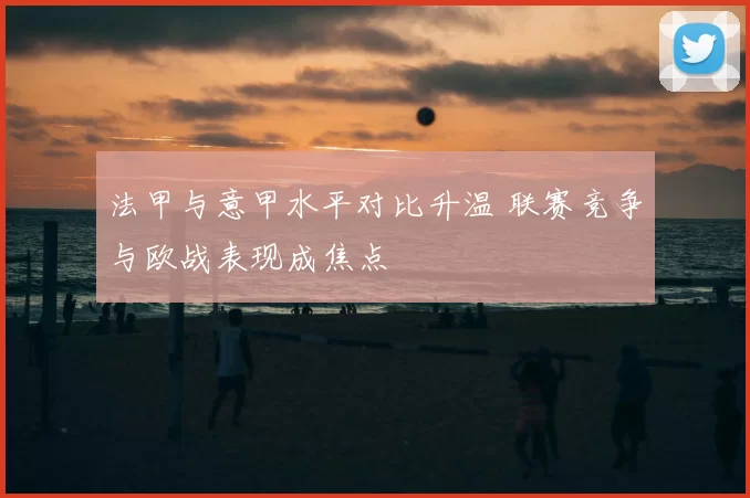 法甲与意甲水平对比升温 联赛竞争与欧战表现成焦点
