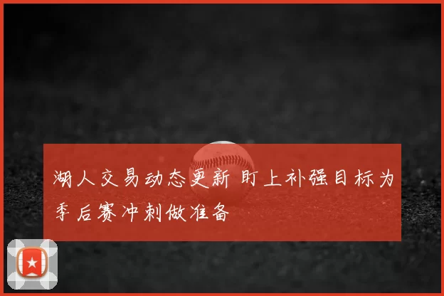 湖人交易动态更新 盯上补强目标为季后赛冲刺做准备