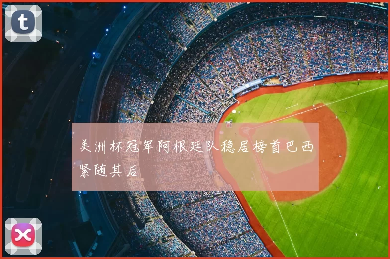 美洲杯冠军阿根廷队稳居榜首巴西紧随其后