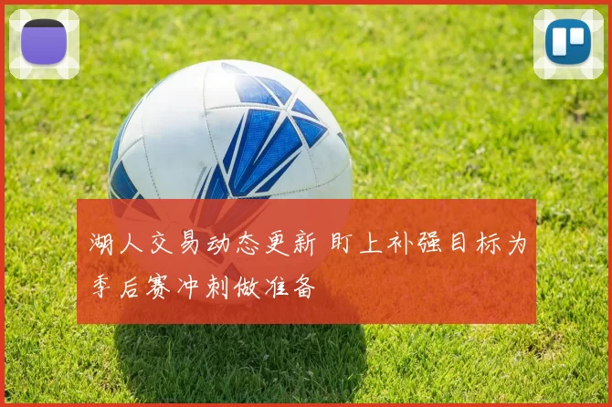 湖人交易动态更新 盯上补强目标为季后赛冲刺做准备