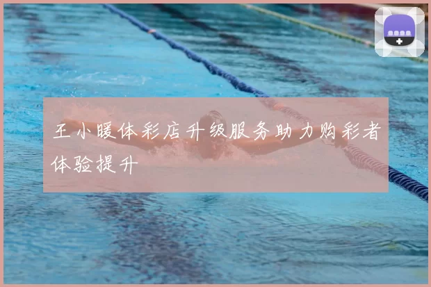王小暖体彩店升级服务助力购彩者体验提升