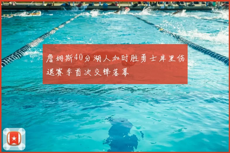 詹姆斯40分湖人加时胜勇士库里伤退赛季首次交锋落幕