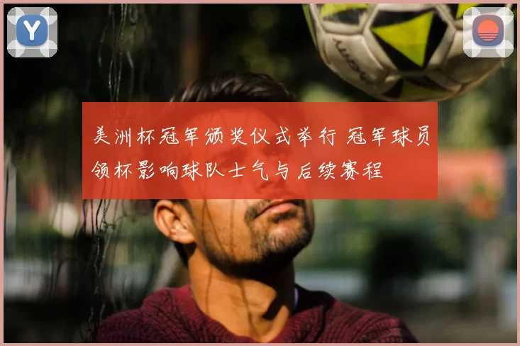 美洲杯冠军颁奖仪式举行 冠军球员领杯影响球队士气与后续赛程