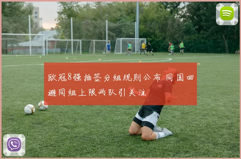 欧冠8强抽签分组规则公布 同国回避同组上限两队引关注
