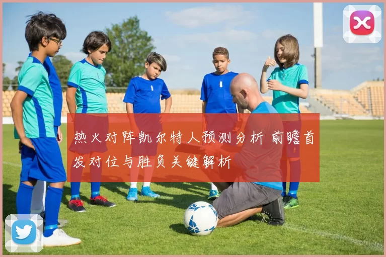 热火对阵凯尔特人预测分析 前瞻首发对位与胜负关键解析