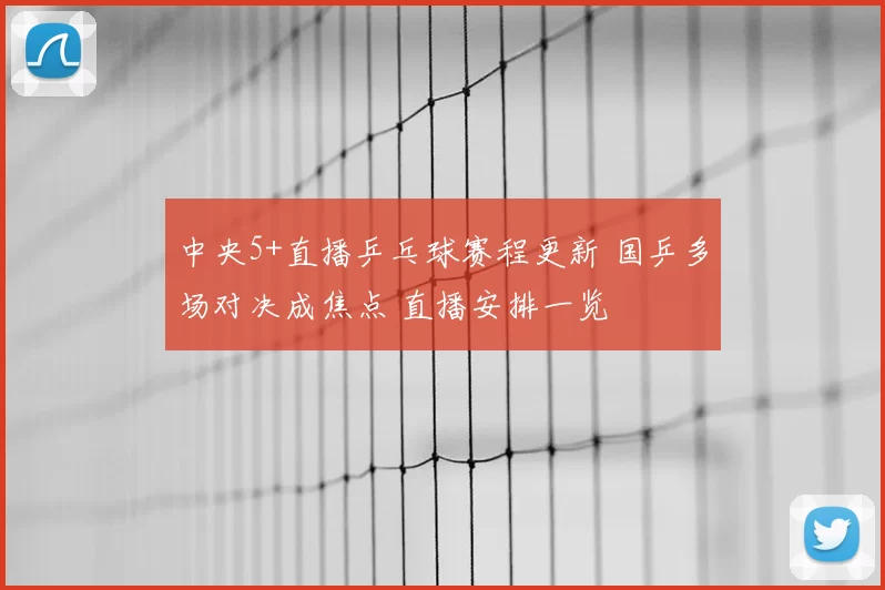 中央5+直播乒乓球赛程更新 国乒多场对决成焦点 直播安排一览