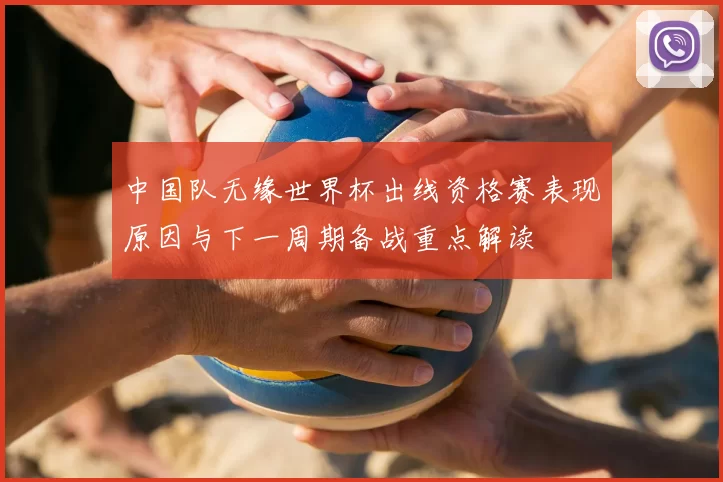 中国队无缘世界杯出线资格赛表现原因与下一周期备战重点解读