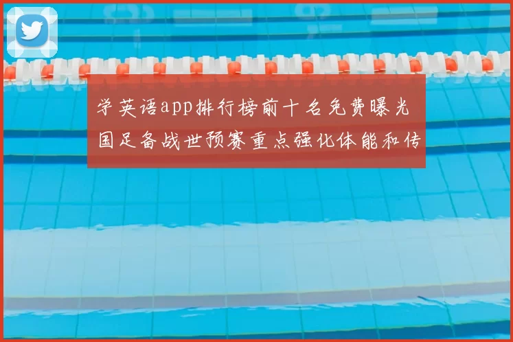 学英语app排行榜前十名免费曝光 国足备战世预赛重点强化体能和传接配合