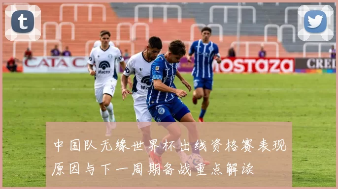 中国队无缘世界杯出线资格赛表现原因与下一周期备战重点解读