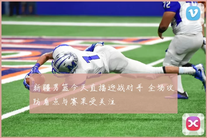 新疆男篮今天直播迎战对手 全场攻防看点与赛果受关注