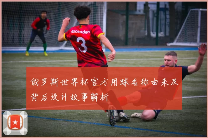 俄罗斯世界杯官方用球名称由来及背后设计故事解析