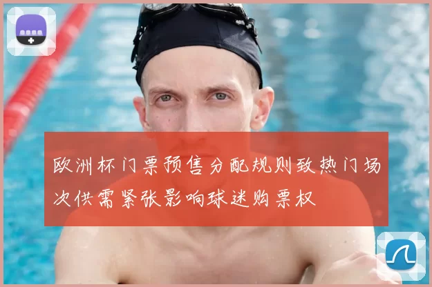 欧洲杯门票预售分配规则致热门场次供需紧张影响球迷购票权