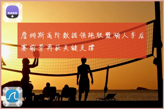 詹姆斯高阶数据领跑联盟湖人季后赛前景再获关键支撑