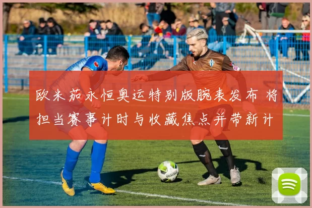 欧米茄永恒奥运特别版腕表发布 将担当赛事计时与收藏焦点并带新计时功能