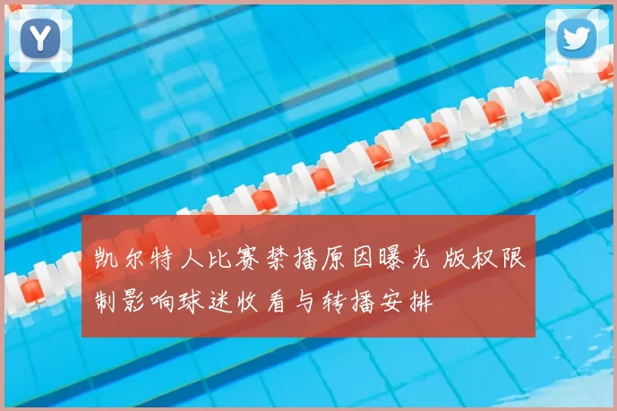 凯尔特人比赛禁播原因曝光 版权限制影响球迷收看与转播安排